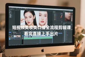 短视频美妆类口播全流程剪辑课，看完直接上手出片-就爱副业网