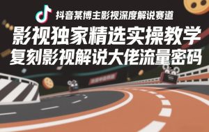 抖音某博主影视深度解说赛道,影视独家精选实操教学,复刻影视解说大佬流量密码-就爱副业网