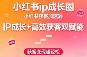 小红书ip成长圈，小红书获客加速器，IP成长+高效获客双赋能，获客变现超轻松-就爱副业网