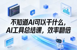 不知道AI可以干什么,AI工具总结课,效率翻倍-就爱副业网