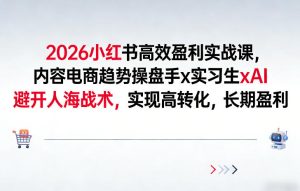 2026小红书高效盈利实战课,内容电商趋势操盘手x实习生xAI,避开人海战术,实现高转化,长期盈利-就爱副业网