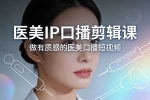 医美IP口播剪辑课,做有质感的医美口播短视频-就爱副业网