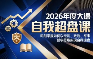 2026年度大课《自我超盘课》,即刻掌握如何以经济、政治、军事、哲学思维实现自我操盘-就爱副业网