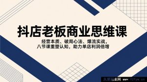 17345期 抖店老板必学!8堂重构认知课:讲透开店核心逻辑、分享突围破局干货、传授爆单实操方法,助力单店利润翻倍-就爱副业网