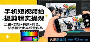 新手0基础手机短视频拍剪课：保姆级运镜特效调色全教程，一部手机拍出高播放爆款作品-就爱副业网