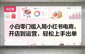小白零门槛入局小红书电商,开店到运营,轻松上手出单-就爱副业网