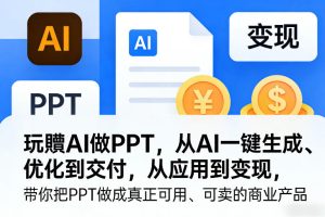 玩賺AI做PPT,从AI一键生成、优化到交付,从应用到变现,带你把PPT做成真正可用、可卖的商业产品-就爱副业网