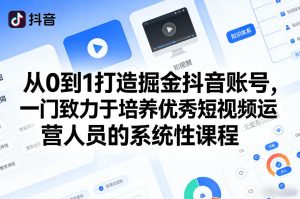 从0到1打造掘金抖音账号,一门致力于培养优秀短视频运营人员的系统性课程-就爱副业网