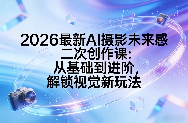 久爱副业网,网赚项目,网赚论坛博客网分享2026最新AI摄影未来感二次创作课:从基础到进阶,解锁视觉新玩法