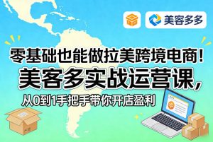 零基础也能做拉美跨境电商!美客多实战运营课,从0到1手把手带你开店盈利-就爱副业网