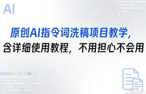 原创AI指令词洗稿项目教学，含详细使用教程，不用担心不会用-就爱副业网