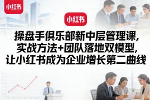 操盘手俱乐部新中层管理课,实战方法+团队落地双模型,让小红书成为企业增长第二曲线-就爱副业网