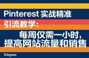 Pinterest实战精准引流教学:每周仅需一小时,提高网站流量和销售-就爱副业网