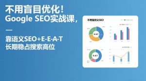 不用盲目优化!Google SEO实战课,靠语义SEO+E-E-A-T,长期稳占搜索高位-就爱副业网