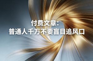 付费文章：普通人千万不要盲目追风口-就爱副业网