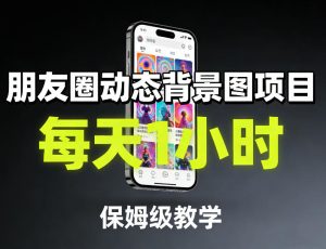朋友圈动态背景图项目，每天1小时，保姆级教学-就爱副业网